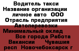 Водитель такси › Название организации ­ 100личное авто, ООО › Отрасль предприятия ­ Автоперевозки › Минимальный оклад ­ 90 000 - Все города Работа » Вакансии   . Чувашия респ.,Новочебоксарск г.